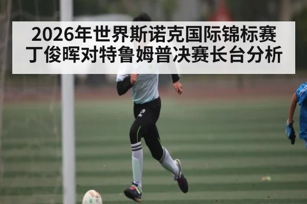 2026年世界斯诺克国际锦标赛丁俊晖对特鲁姆普决赛长台分析