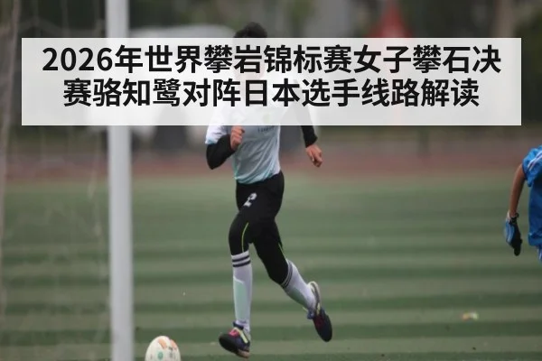 2026年世界攀岩锦标赛女子攀石决赛骆知鹭对阵日本选手线路解读