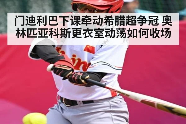 门迪利巴下课牵动希腊超争冠 奥林匹亚科斯更衣室动荡如何收场