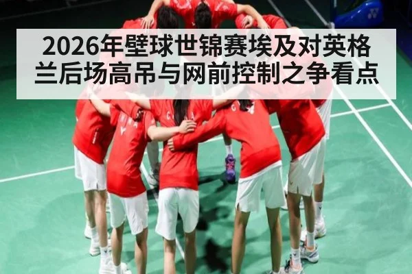 2026年壁球世锦赛埃及对英格兰后场高吊与网前控制之争看点（kaiyun）